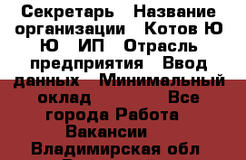 Секретарь › Название организации ­ Котов Ю.Ю., ИП › Отрасль предприятия ­ Ввод данных › Минимальный оклад ­ 25 000 - Все города Работа » Вакансии   . Владимирская обл.,Радужный г.